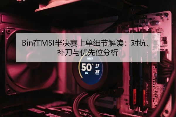 Bin在MSI半决赛上单细节解读：对抗、补刀与优先位分析